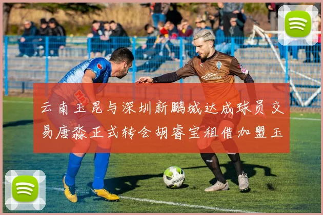 云南玉昆与深圳新鹏城达成球员交易唐淼正式转会胡睿宝租借加盟玉昆