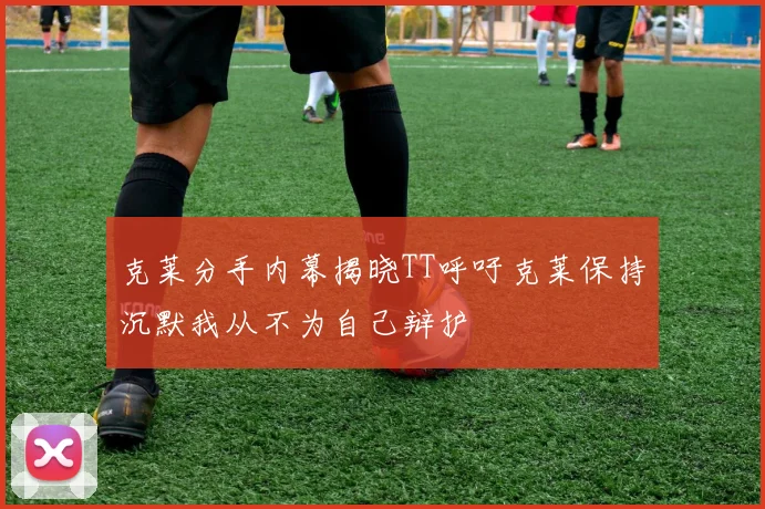 克莱分手内幕揭晓TT呼吁克莱保持沉默我从不为自己辩护
