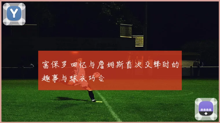 富保罗回忆与詹姆斯首次交锋时的趣事与球衣巧合