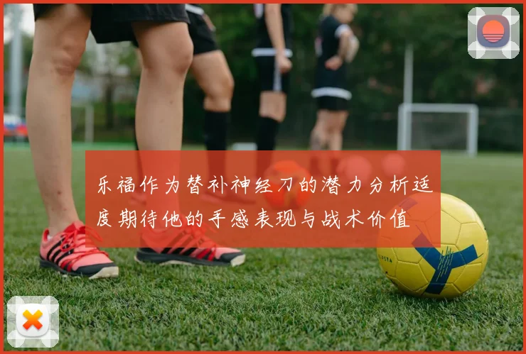 乐福作为替补神经刀的潜力分析适度期待他的手感表现与战术价值