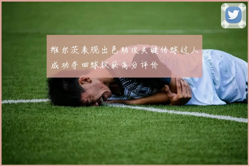 维尔茨表现出色助攻关键传球过人成功夺回球权获高分评价