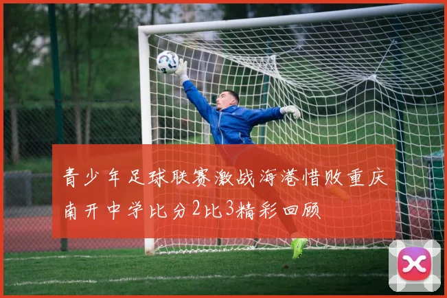 青少年足球联赛激战海港惜败重庆南开中学比分2比3精彩回顾