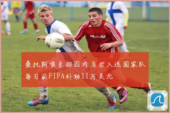 桑托斯俱乐部因内马尔入选国家队每日获FIFA补助11万美元