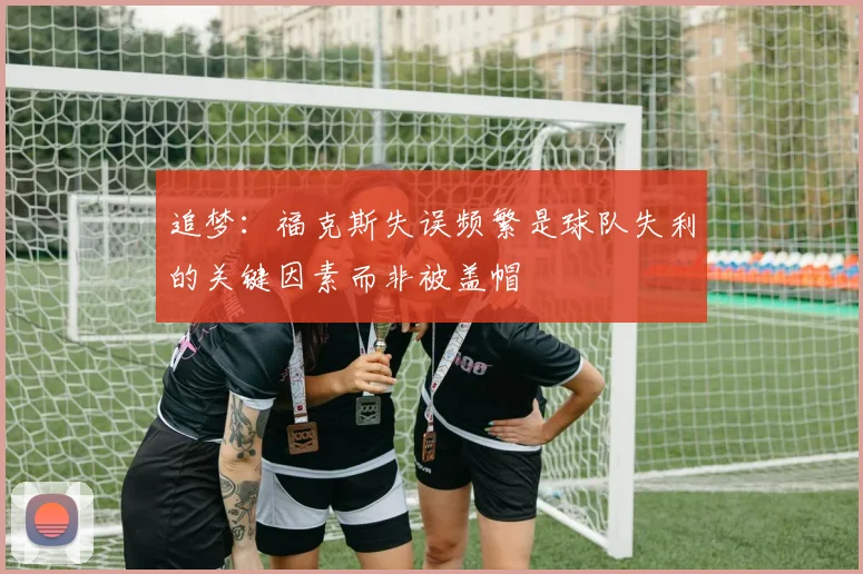 追梦:福克斯失误频繁是球队失利的关键因素而非被盖帽
