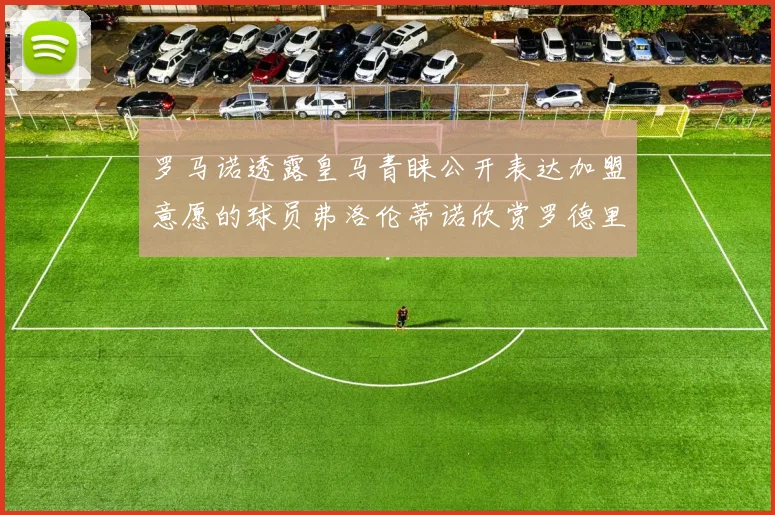罗马诺透露皇马青睐公开表达加盟意愿的球员弗洛伦蒂诺欣赏罗德里