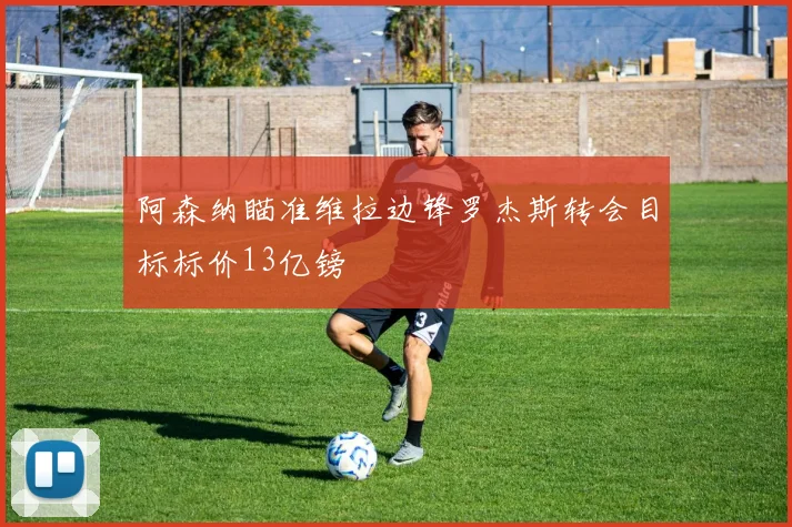 阿森纳瞄准维拉边锋罗杰斯转会目标标价13亿镑