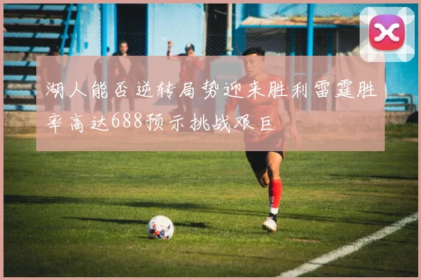 湖人能否逆转局势迎来胜利雷霆胜率高达688预示挑战艰巨