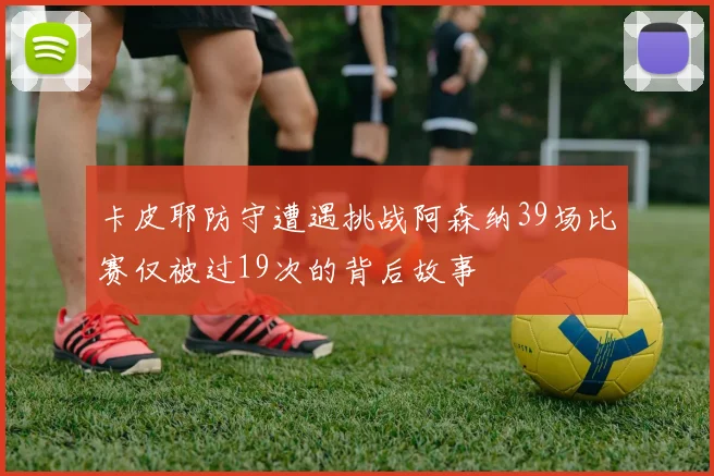 卡皮耶防守遭遇挑战阿森纳39场比赛仅被过19次的背后故事