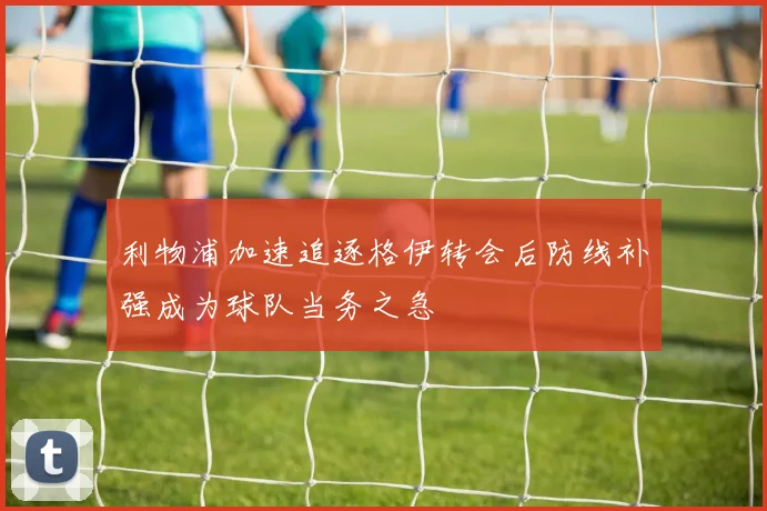 利物浦加速追逐格伊转会后防线补强成为球队当务之急