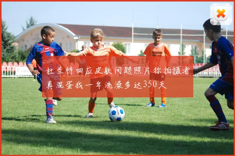 杜兰特回应皮肤问题照片称拍摄者真混蛋我一年洗澡多达350天