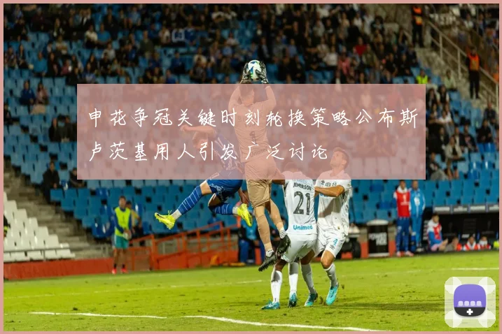 申花争冠关键时刻轮换策略公布斯卢茨基用人引发广泛讨论
