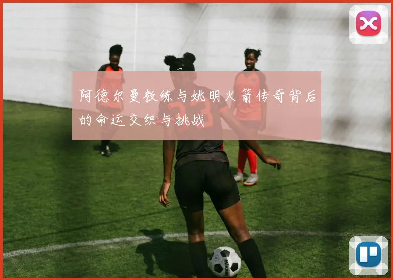 阿德尔曼教练与姚明火箭传奇背后的命运交织与挑战