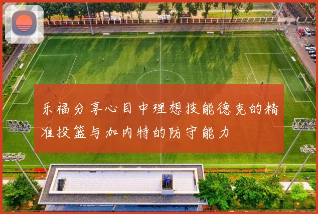 乐福分享心目中理想技能德克的精准投篮与加内特的防守能力