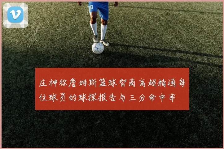 庄神称詹姆斯篮球智商高超精通每位球员的球探报告与三分命中率