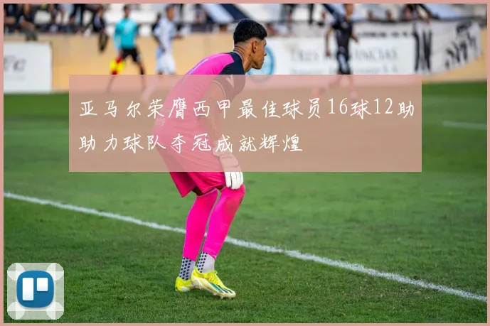 亚马尔荣膺西甲最佳球员16球12助助力球队夺冠成就辉煌
