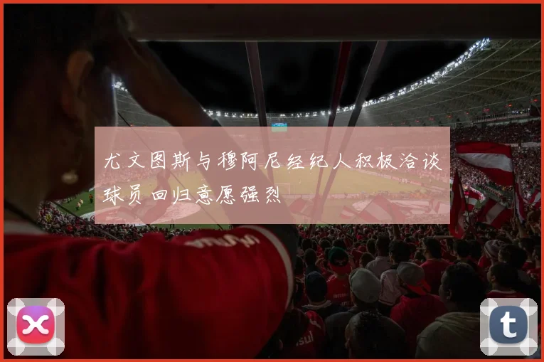 尤文图斯与穆阿尼经纪人积极洽谈球员回归意愿强烈