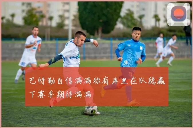 巴特勒自信满满称有库里在队稳赢下赛季期待满满