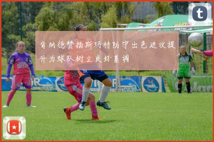 肯纳德赞扬斯玛特防守出色进攻提升为球队树立良好基调