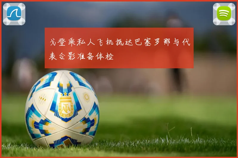 戈登乘私人飞机抵达巴塞罗那与代表合影准备体检