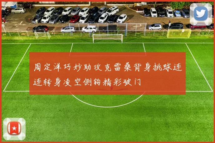 周定洋巧妙助攻克雷桑背身挑球连连转身凌空侧钩精彩破门