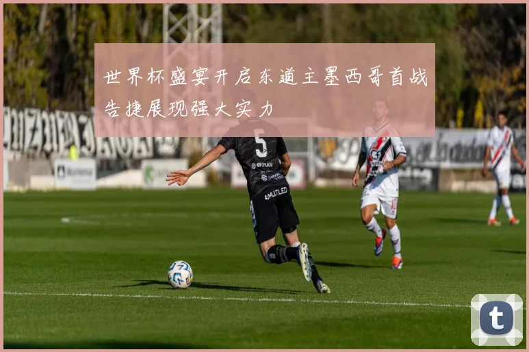 世界杯盛宴开启东道主墨西哥首战告捷展现强大实力