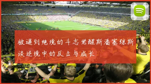 被逼到绝境的斗志觉醒斯潘塞琼斯谈逆境中的反击与成长