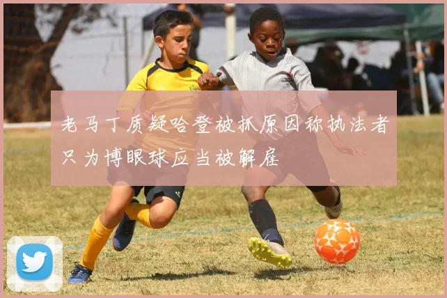 老马丁质疑哈登被抓原因称执法者只为博眼球应当被解雇