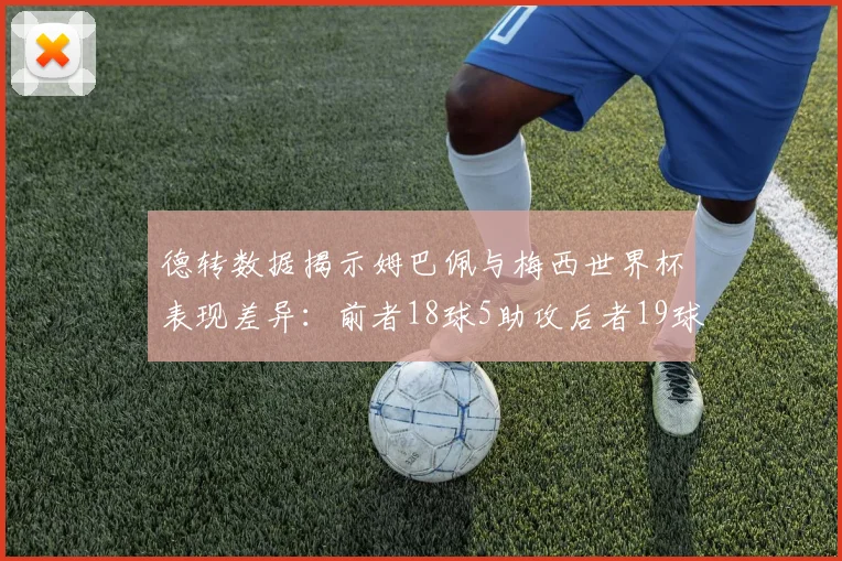德转数据揭示姆巴佩与梅西世界杯表现差异：前者18球5助攻后者19球8助攻