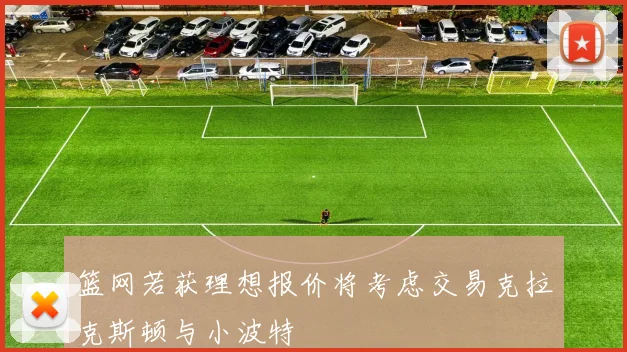 篮网若获理想报价将考虑交易克拉克斯顿与小波特