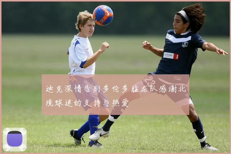迪克深情告别多伦多猛龙队感谢北境球迷的支持与热爱