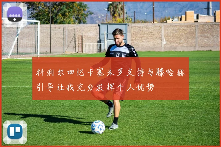 科利尔回忆卡塞米罗支持与滕哈赫引导让我充分发挥个人优势
