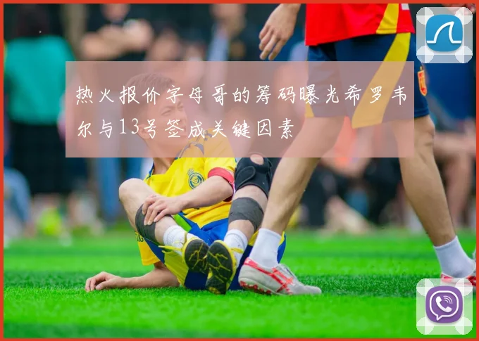 热火报价字母哥的筹码曝光希罗韦尔与13号签成关键因素