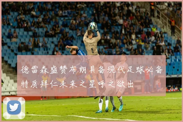 德雷森盛赞布朗具备现代足球必备特质拜仁未来之星呼之欲出