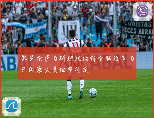 佛罗伦萨马斯坦托诺转会临近皇马已同意交易细节待定